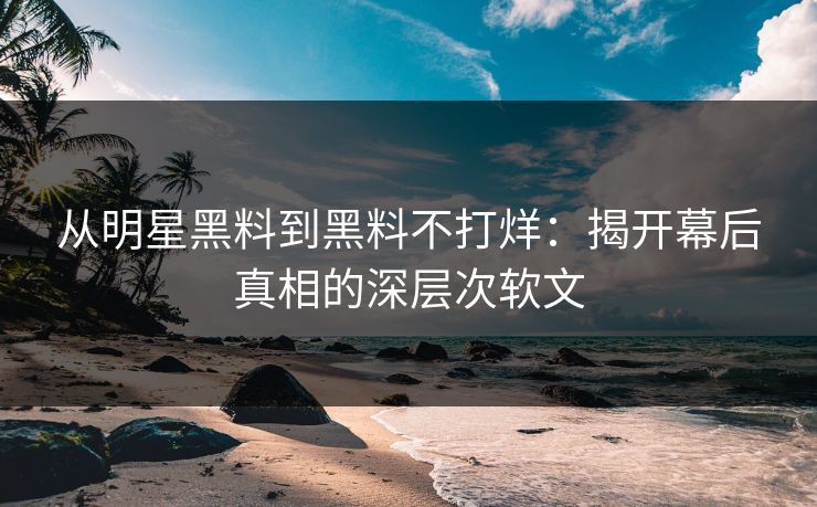 从明星黑料到黑料不打烊：揭开幕后真相的深层次软文