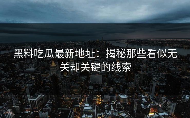 黑料吃瓜最新地址：揭秘那些看似无关却关键的线索