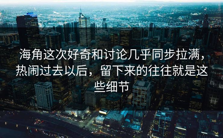 海角这次好奇和讨论几乎同步拉满,热闹过去以后,留下来的往往就是这些细节 海角这次好奇和讨论几乎同步拉满,热闹过去以后,留下来的往往就是这些细节
