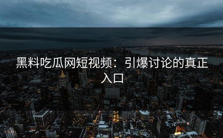 黑料吃瓜网短视频：引爆讨论的真正入口