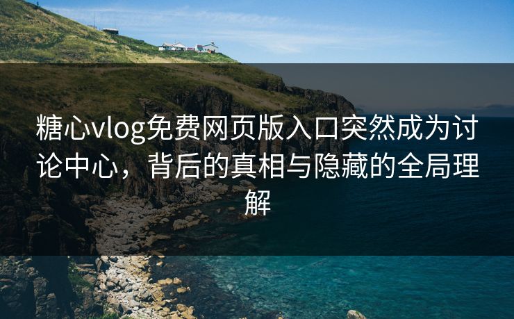 糖心vlog免费网页版入口突然成为讨论中心，背后的真相与隐藏的全局理解