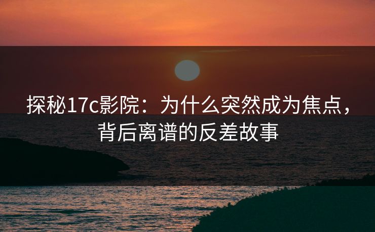 探秘17c影院：为什么突然成为焦点，背后离谱的反差故事