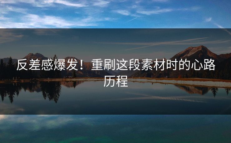 反差感爆发！重刷这段素材时的心路历程