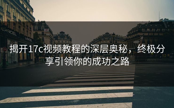 揭开<strong>17C</strong>视频教程的深层奥秘，终极分享引领你的成功之路