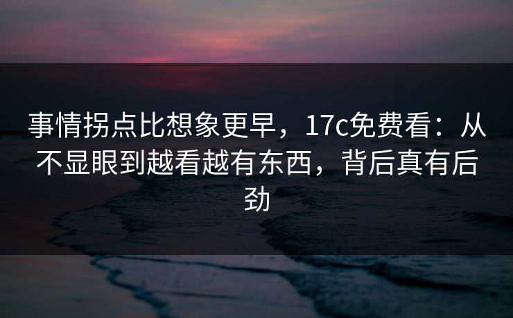 事情拐点比想象更早，17c免费看：从不显眼到越看越有东西，背后真有后劲