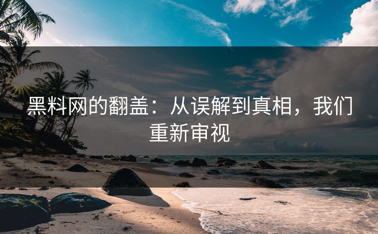 黑料网的翻盖：从误解到真相，我们重新审视