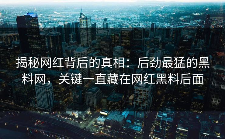 揭秘网红背后的真相：后劲最猛的黑料网，关键一直藏在网红黑料后面