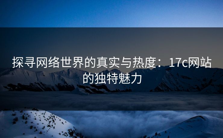 探寻网络世界的真实与热度：17c网站的独特魅力