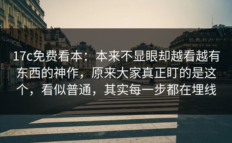17c免费看本：本来不显眼却越看越有东西的神作，原来大家真正盯的是这个，看似普通，其实每一步都在埋线