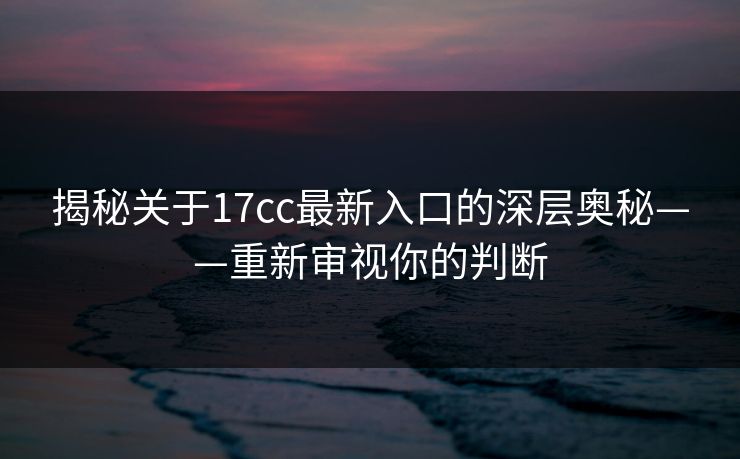 揭秘关于17cc最新入口的深层奥秘——重新审视你的判断