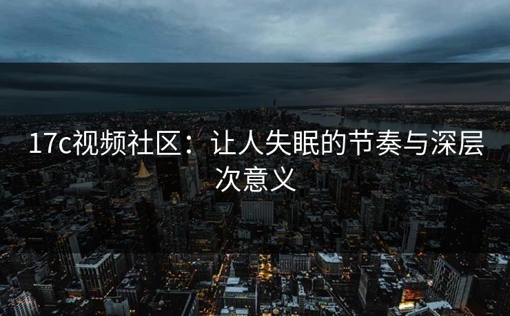 17c视频社区：让人失眠的节奏与深层次意义