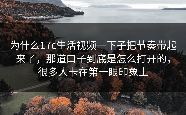 为什么17c生活视频一下子把节奏带起来了，那道口子到底是怎么打开的，很多人卡在第一眼印象上