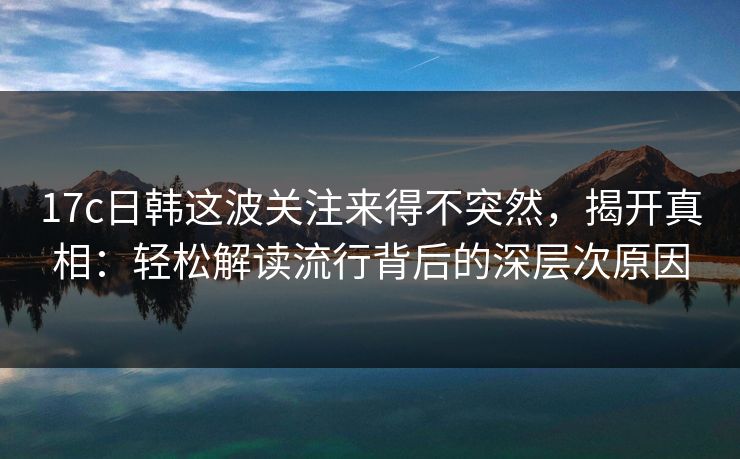 17c日韩这波关注来得不突然，揭开真相：轻松解读流行背后的深层次原因