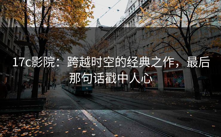 17c影院：跨越时空的经典之作，最后那句话戳中人心