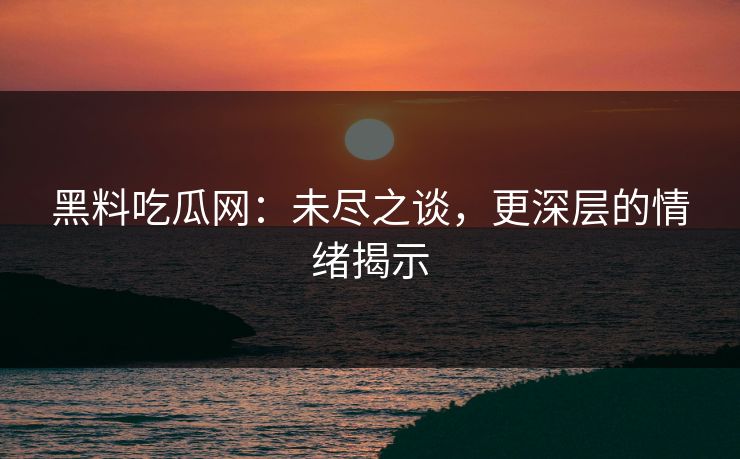 黑料吃瓜网：未尽之谈，更深层的情绪揭示