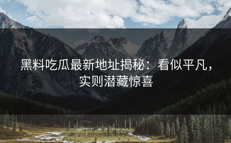 黑料吃瓜最新地址揭秘：看似平凡，实则潜藏惊喜