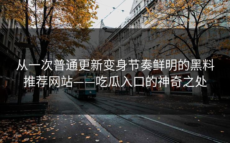 从一次普通更新变身节奏鲜明的黑料推荐网站——吃瓜入口的神奇之处