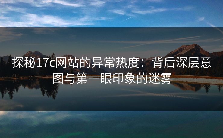探秘<strong>17C</strong>网站的异常热度：背后深层意图与第一眼印象的迷雾