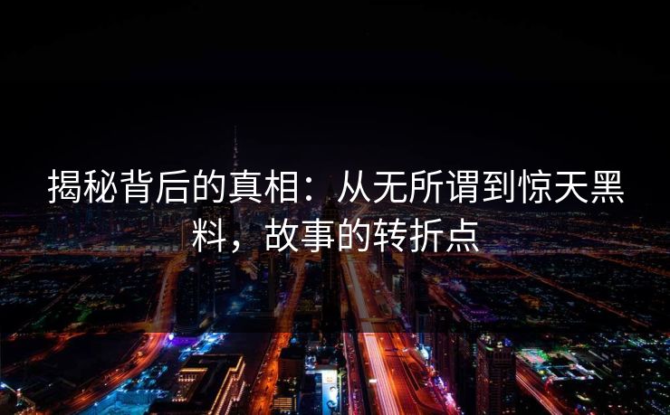 揭秘背后的真相：从无所谓到惊天黑料，故事的转折点