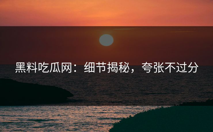 黑料吃瓜网：细节揭秘，夸张不过分