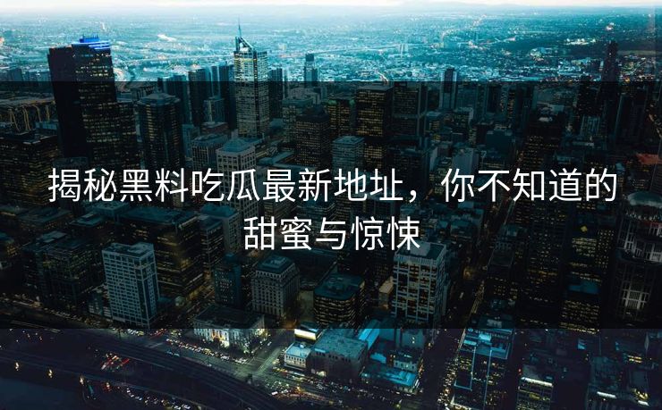 揭秘黑料吃瓜最新地址，你不知道的甜蜜与惊悚