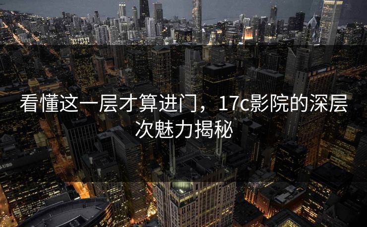 看懂这一层才算进门，<strong>17C</strong>影院的深层次魅力揭秘