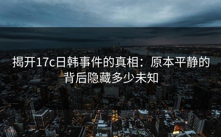 揭开<strong>17C</strong>日韩事件的真相：原本平静的背后隐藏多少未知