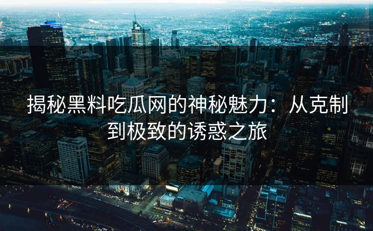 揭秘黑料吃瓜网的神秘魅力：从克制到极致的诱惑之旅