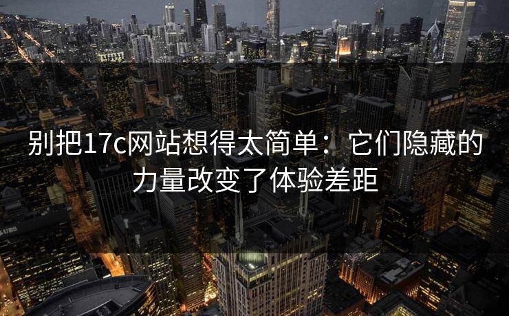 别把<strong>17C</strong>网站想得太简单：它们隐藏的力量改变了体验差距