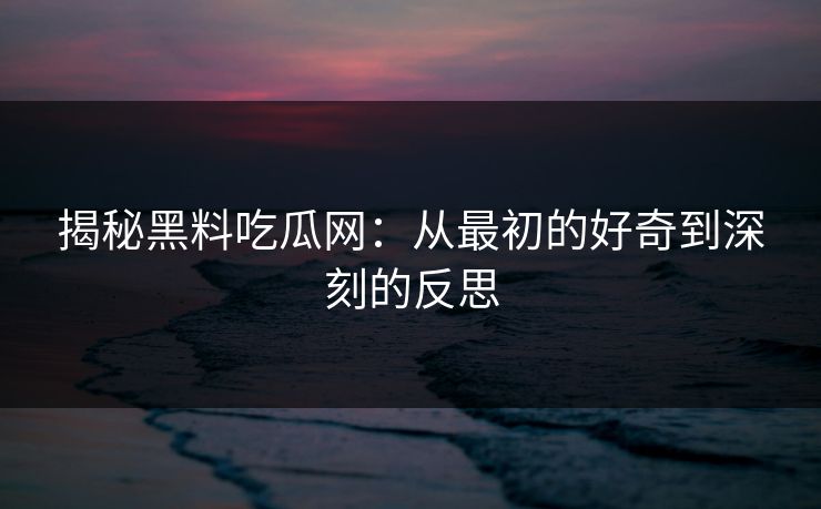 揭秘黑料吃瓜网：从最初的好奇到深刻的反思