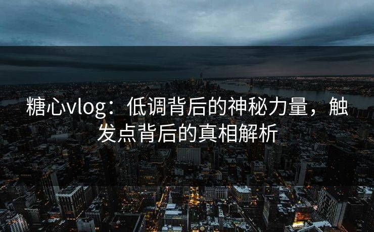 糖心vlog：低调背后的神秘力量，触发点背后的真相解析