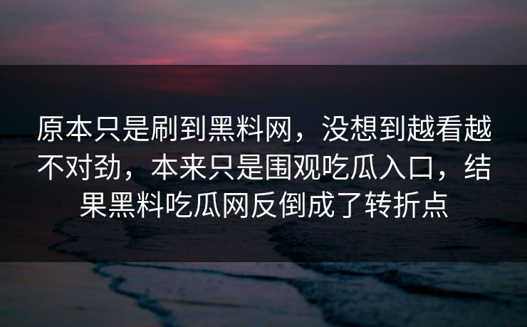 原本只是刷到黑料网，没想到越看越不对劲，本来只是围观吃瓜入口，结果黑料吃瓜网反倒成了转折点