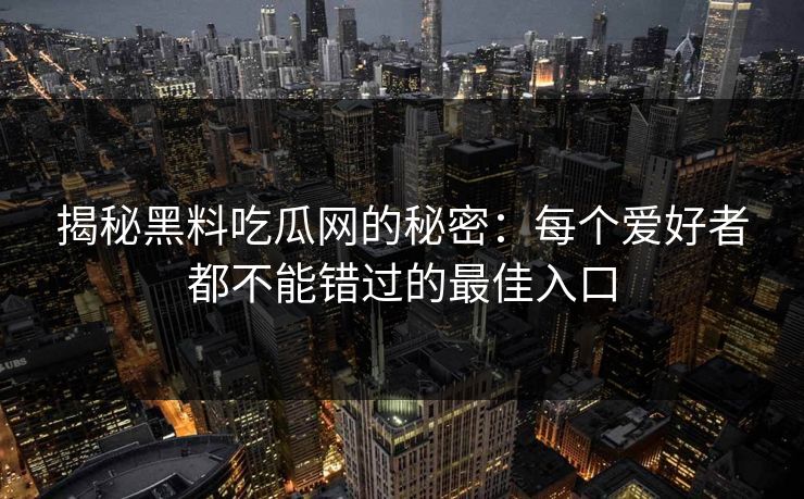 揭秘黑料吃瓜网的秘密：每个爱好者都不能错过的最佳入口