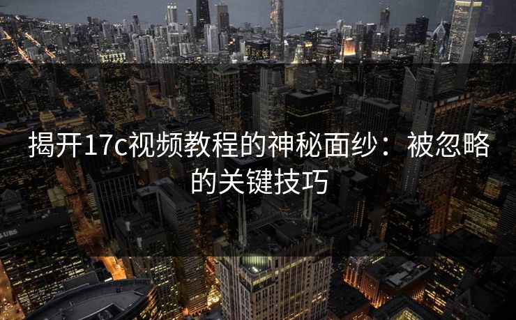 揭开<strong>17C</strong>视频教程的神秘面纱：被忽略的关键技巧