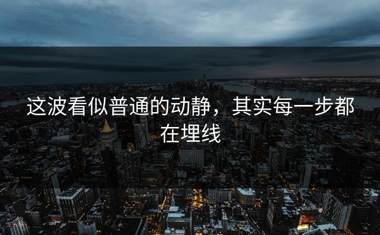 这波看似普通的动静，其实每一步都在埋线