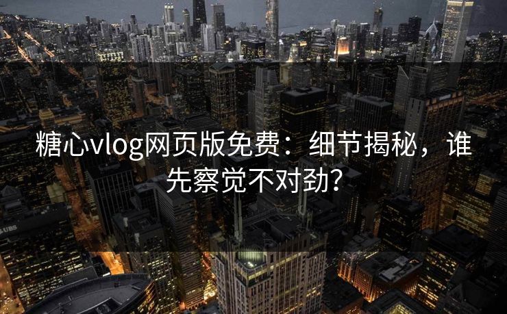 糖心vlog网页版免费：细节揭秘，谁先察觉不对劲？