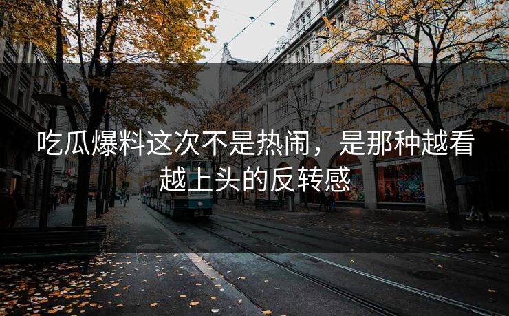 吃瓜爆料这次不是热闹，是那种越看越上头的反转感
