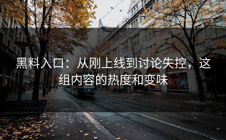 黑料入口：从刚上线到讨论失控，这组内容的热度和变味