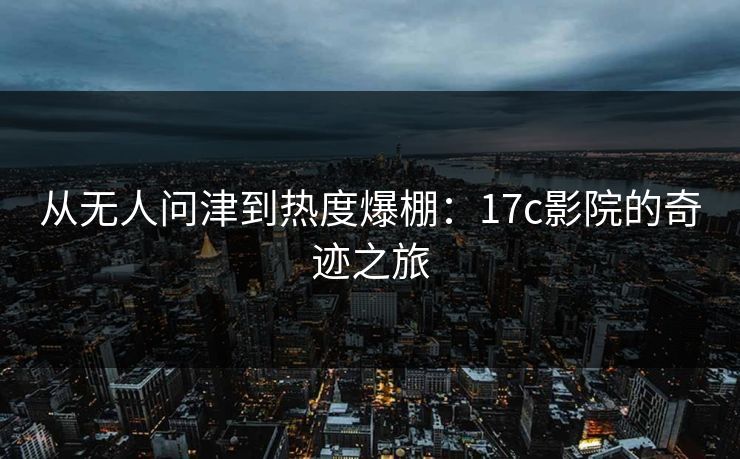 从无人问津到热度爆棚：<strong>17C</strong>影院的奇迹之旅