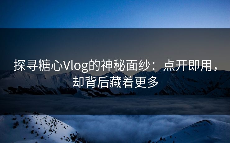 探寻糖心Vlog的神秘面纱：点开即用，却背后藏着更多