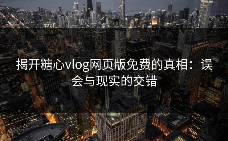 揭开糖心vlog网页版免费的真相：误会与现实的交错